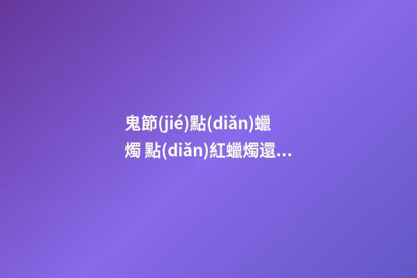 鬼節(jié)點(diǎn)蠟燭 點(diǎn)紅蠟燭還是白蠟燭有什么講究
